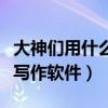 大神们用什么写作软件手机版（大神们用什么写作软件）