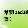 苹果ipad3现在还值多少钱（ipad3现在多少钱）
