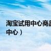 淘宝试用中心商品如何选择或优惠几小时内有效（淘宝试用中心）