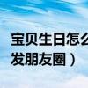 宝贝生日怎么发朋友圈有水平（宝贝生日怎么发朋友圈）