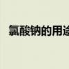 氯酸钠的用途与注意事项（氯酸钠的用途）