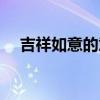 吉祥如意的意思解释（吉祥如意的意思）