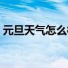 元旦天气怎么样英语翻译(元旦天气怎么样) 元旦天气怎么样英语翻译(元旦天气怎么样)
