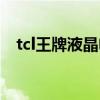 tcl王牌液晶电视广告（tcl王牌液晶电视）