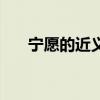 宁愿的近义词有哪些（宁愿的近义词）
