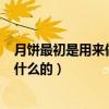 月饼最初是用来做什么的?A. 地方小吃（月饼最初是用来做什么的）