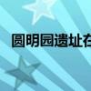 圆明园遗址在园内哪里具体（圆明园遗址）