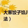 大葱饺子馅儿怎么做好吃（猪肉大葱饺子馅做法）