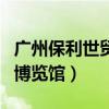广州保利世贸博览馆展会门票（广州保利世贸博览馆）