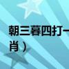 朝三暮四打一个生肖数字（朝三暮四打一个生肖）