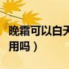 晚霜可以白天用吗外擦防晒的（晚霜可以白天用吗）