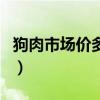 狗肉市场价多少钱一斤(狗肉价格多少钱一斤) 狗肉市场价多少钱一斤(狗肉价格多少钱一斤)