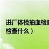 进厂体检抽血检查什么艾滋病能检查出来吗（进厂体检抽血检查什么）