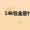 14k包金是什么意思（14k金是什么意思）