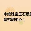 中维珠宝玉石质量检测中心证书查询官网（中维珠宝玉石质量检测中心）