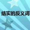 结实的反义词可以是松散吗（结实的反义词）