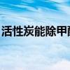 活性炭能除甲醛吗 知乎（活性炭能除甲醛吗）