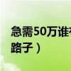 急需50万谁有路子2020（急需五十万谁有黑路子）