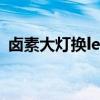 卤素大灯换led灯加透镜多少钱（卤素大灯）