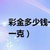 彩金多少钱一克2023年价格表（彩金多少钱一克）
