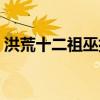 洪荒十二祖巫排名（洪荒十二祖巫真身图片）