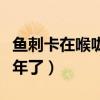 鱼刺卡在喉咙一年会怎样（鱼刺卡在喉咙里一年了）