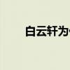 白云轩为什么喜欢薛无泪（白云轩）