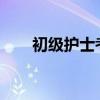 初级护士考试时间2024（初级护士）