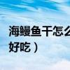 海鳗鱼干怎么做才好吃又简单(干鳗鱼怎么做好吃) 海鳗鱼干怎么做才好吃又简单(干鳗鱼怎么做好吃)