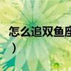 怎么追双鱼座男生最有效(怎么追双鱼座男生) 怎么追双鱼座男生最有效(怎么追双鱼座男生)