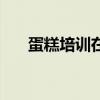 蛋糕培训在那里（蛋糕培训去哪里好）