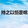 持之以恒是啥意思（持之以恒的意思是什么）