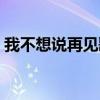 我不想说再见歌词原唱（我不想说再见歌词）