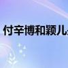 付辛博和颖儿是怎么认识的（付辛博和颖儿）