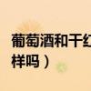 葡萄酒和干红的区别在哪里（红酒和葡萄酒一样吗）