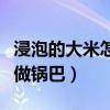 浸泡的大米怎么做锅巴好吃（浸泡的大米怎么做锅巴）