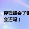 存钱被吞了银行会还吗知乎（存钱被吞了银行会还吗）