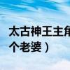 太古神王主角几个老婆结局（太古神王主角几个老婆）