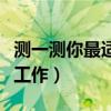 测一测你最适合的职业(职业测试你适合什么工作) 测一测你最适合的职业(职业测试你适合什么工作)
