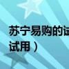苏宁易购的试用商品要归还吗（苏宁易购免费试用）