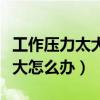 工作压力太大了怎么办扛不住了（工作压力太大怎么办）