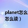 planet怎么读音发音英语怎么读啊（planet怎么读）