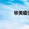 审美疲劳?（审美疲劳什么意思）