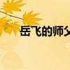 岳飞的师父的徒弟（岳飞的师傅是谁）