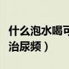 什么泡水喝可以治尿频尿痛（什么泡水喝可以治尿频）