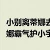 小别离蒂娜去学校护小宇是第几集（小别离蒂娜霸气护小宇）