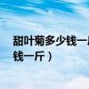 甜叶菊多少钱一斤有什么功效可以泡水喝吗?（甜叶菊多少钱一斤）