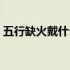 五行缺火戴什么项链最旺（五行缺火戴什么）