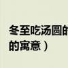 冬至吃汤圆的寓意是什么意思啊（冬至吃汤圆的寓意）