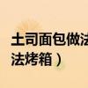 土司面包做法烤箱家用视频教程（土司面包做法烤箱）